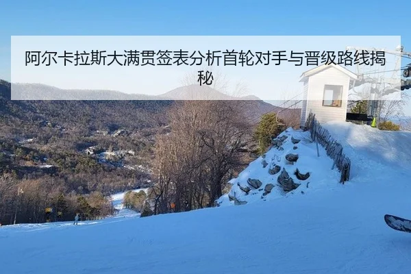 阿尔卡拉斯大满贯签表分析首轮对手与晋级路线揭秘